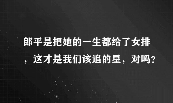 郎平是把她的一生都给了女排，这才是我们该追的星，对吗？