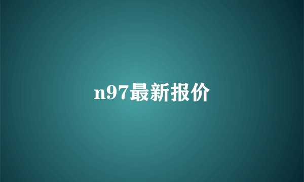 n97最新报价