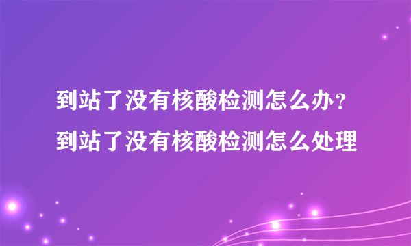 到站了没有核酸检测怎么办?到站了没有核酸检测怎么处理