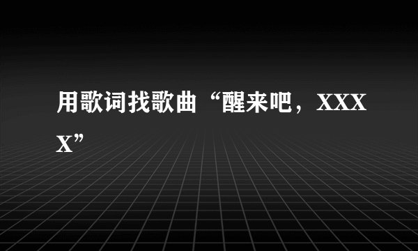 用歌词找歌曲“醒来吧，XXXX”