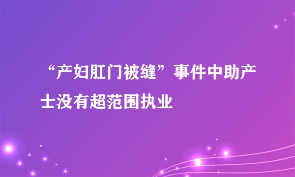 “产妇肛门被缝”事件中助产士没有超范围执业