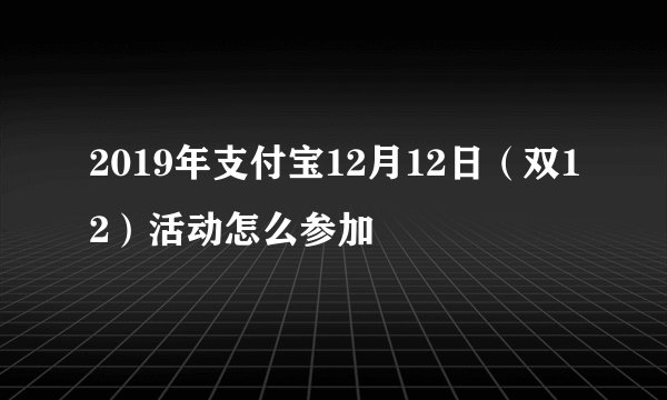 2019年支付宝12月12日（双12）活动怎么参加