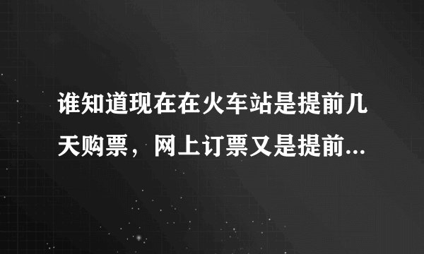 谁知道现在在火车站是提前几天购票，网上订票又是提前几天，学生票和普通票提前时间一样吗
