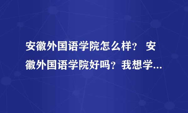 安徽外国语学院怎么样？ 安徽外国语学院好吗？我想学习日语这些方面的专业？