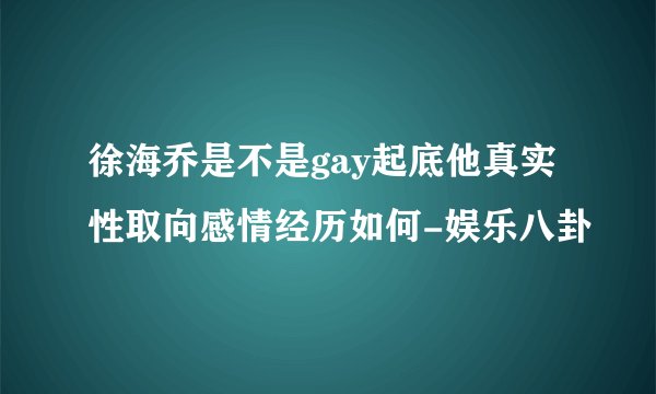 徐海乔是不是gay起底他真实性取向感情经历如何-娱乐八卦