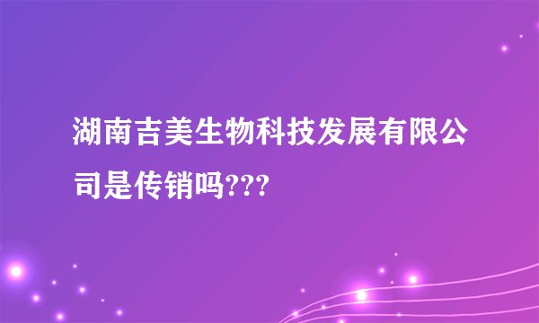 湖南吉美生物科技发展有限公司是传销吗???
