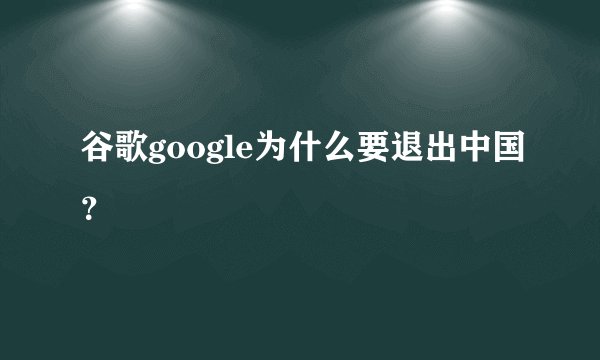谷歌google为什么要退出中国？