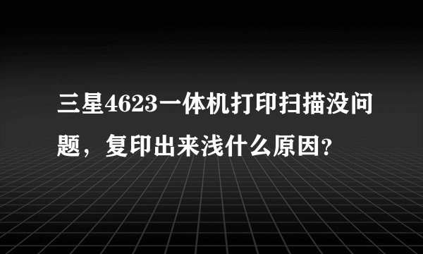 三星4623一体机打印扫描没问题，复印出来浅什么原因？