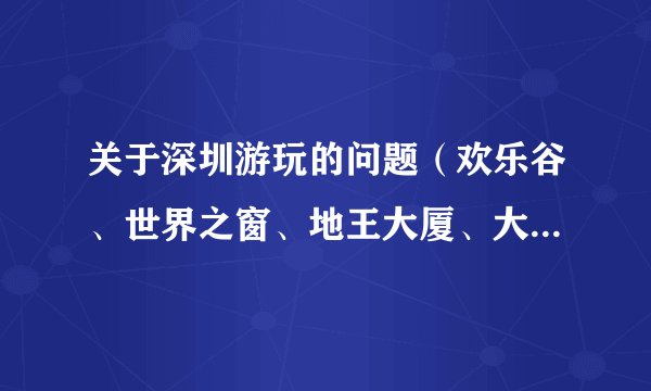 关于深圳游玩的问题（欢乐谷、世界之窗、地王大厦、大梅沙、深大）