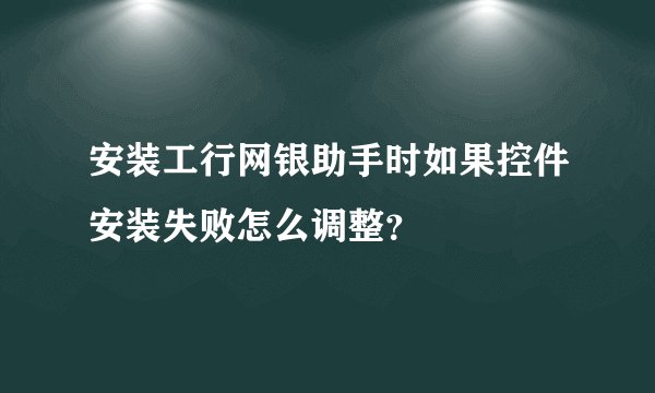 安装工行网银助手时如果控件安装失败怎么调整？