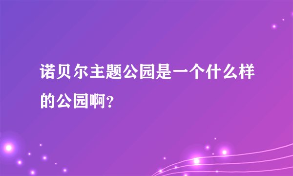 诺贝尔主题公园是一个什么样的公园啊？