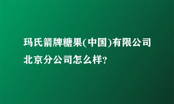 玛氏箭牌糖果(中国)有限公司北京分公司怎么样？