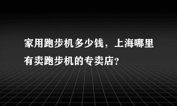 家用跑步机多少钱,上海哪里有卖跑步机的专卖店?