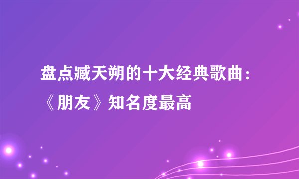 盘点臧天朔的十大经典歌曲：《朋友》知名度最高