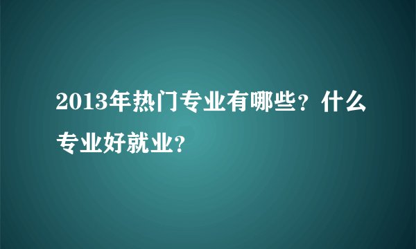2013年热门专业有哪些？什么专业好就业？