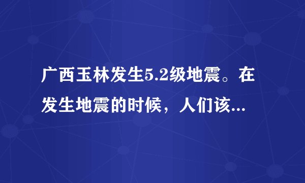 广西玉林发生5.2级地震。在发生地震的时候，人们该如何避难？