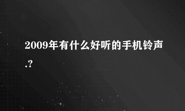 2009年有什么好听的手机铃声.?