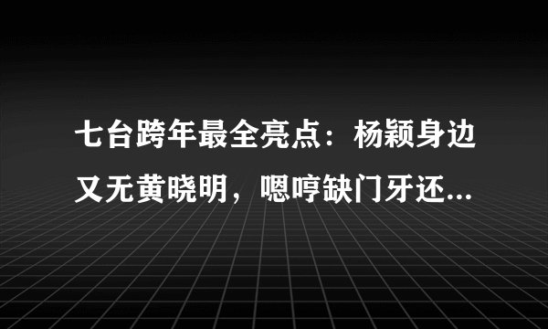 七台跨年最全亮点：杨颖身边又无黄晓明，嗯哼缺门牙还要表演节目