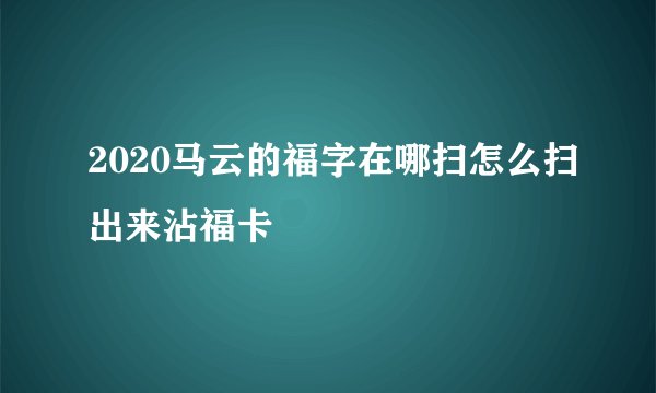 2020马云的福字在哪扫怎么扫出来沾福卡