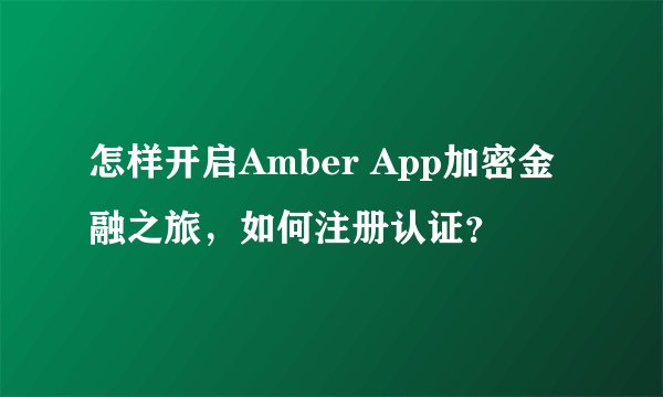怎样开启Amber App加密金融之旅，如何注册认证？