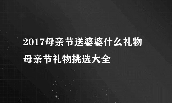2017母亲节送婆婆什么礼物 母亲节礼物挑选大全