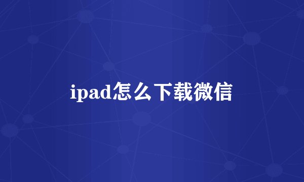 ipad怎么下载微信