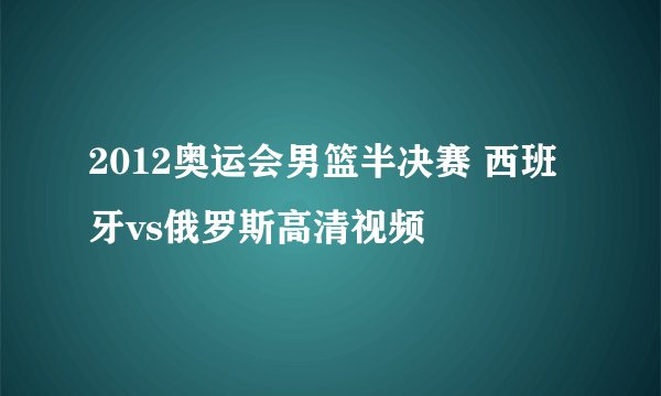 2012奥运会男篮半决赛 西班牙vs俄罗斯高清视频