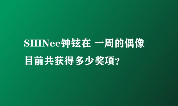 SHINee钟铉在 一周的偶像 目前共获得多少奖项？