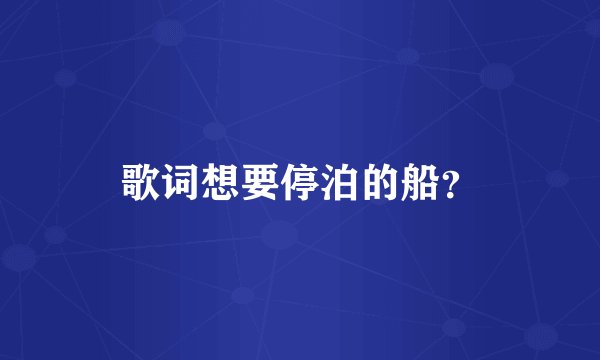 歌词想要停泊的船？