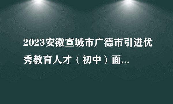 2023安徽宣城市广德市引进优秀教育人才（初中）面试成绩通知