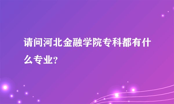 请问河北金融学院专科都有什么专业？