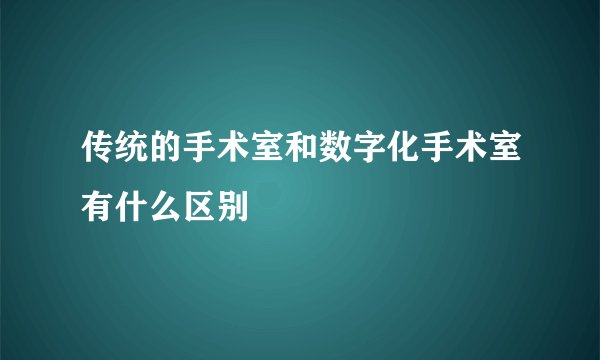 传统的手术室和数字化手术室有什么区别