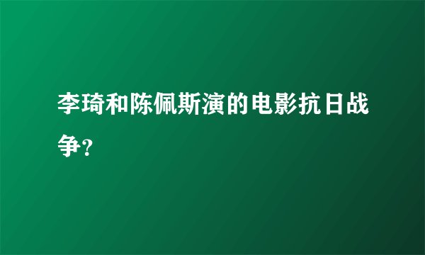 李琦和陈佩斯演的电影抗日战争？