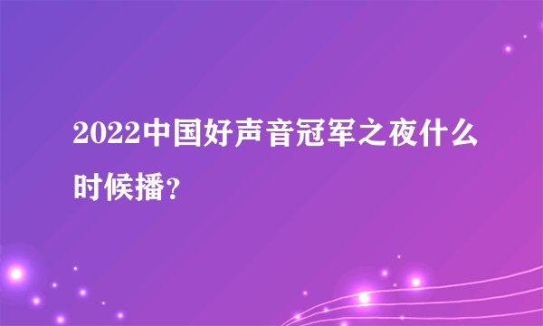 2022中国好声音冠军之夜什么时候播？