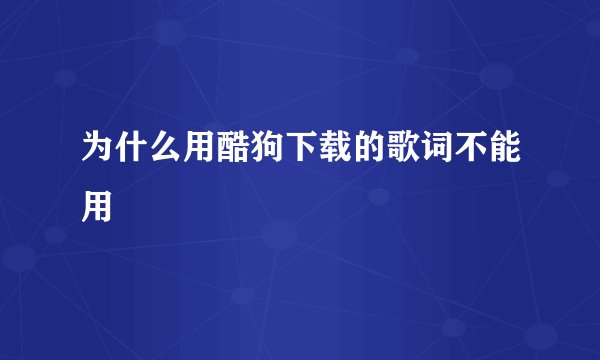 为什么用酷狗下载的歌词不能用