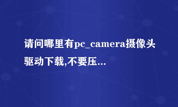 请问哪里有pc_camera摄像头驱动下载,不要压缩文件,里面太多程序不知哪个是,简值是垃圾