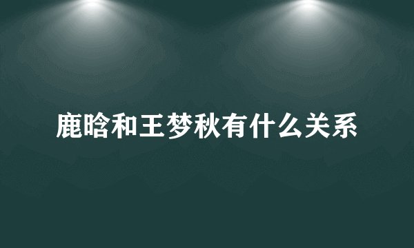 鹿晗和王梦秋有什么关系