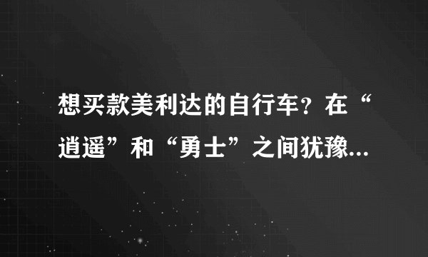 想买款美利达的自行车？在“逍遥”和“勇士”之间犹豫，大家给参谋下：）