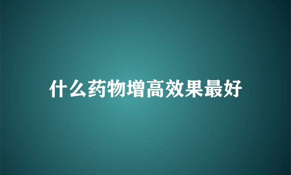 什么药物增高效果最好