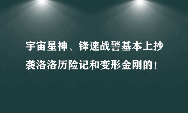 宇宙星神、锋速战警基本上抄袭洛洛历险记和变形金刚的！