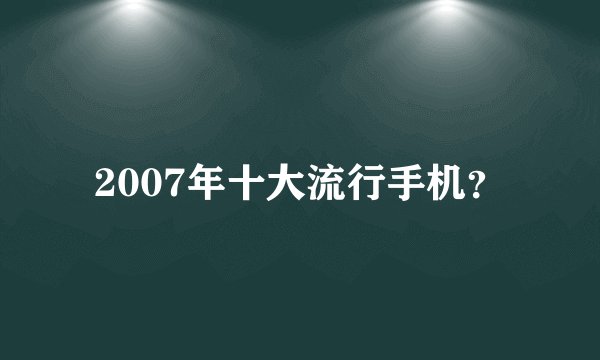 2007年十大流行手机？