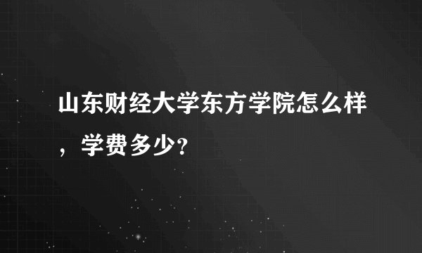 山东财经大学东方学院怎么样，学费多少？