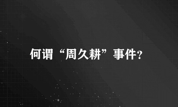 何谓“周久耕”事件？
