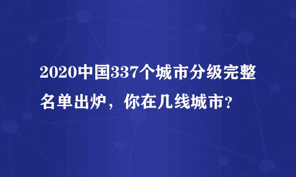 2020中国337个城市分级完整名单出炉，你在几线城市？