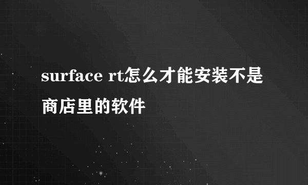 surface rt怎么才能安装不是商店里的软件