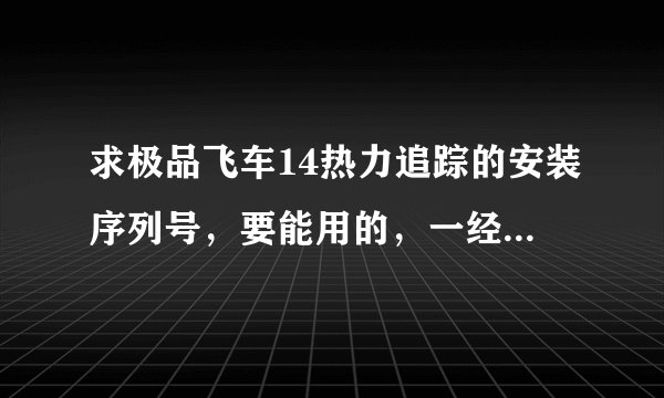 求极品飞车14热力追踪的安装序列号，要能用的，一经采用，愿贡献全部财富