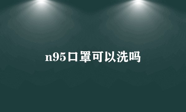 n95口罩可以洗吗