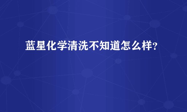 蓝星化学清洗不知道怎么样？