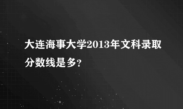 大连海事大学2013年文科录取分数线是多？