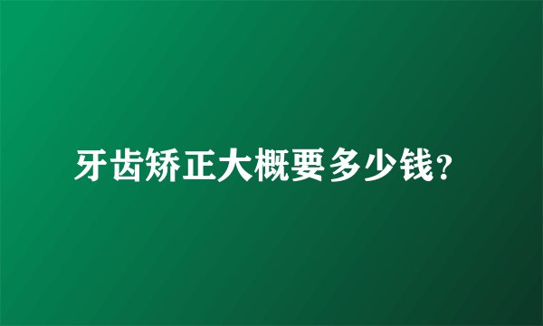 牙齿矫正大概要多少钱？